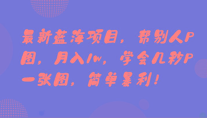 最新蓝海项目，帮别人P图，月入1w，学会几秒P一张图，简单暴利！-百盛轻创