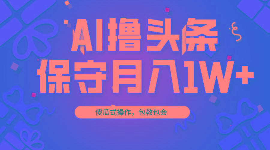 AI撸头条3天必起号，傻瓜操作3分钟1条，复制粘贴月入1W+。-百盛轻创