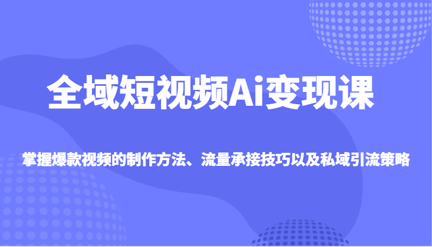 全域短视频Ai变现课，掌握爆款视频的制作方法、流量承接技巧以及私域引流策略-百盛轻创