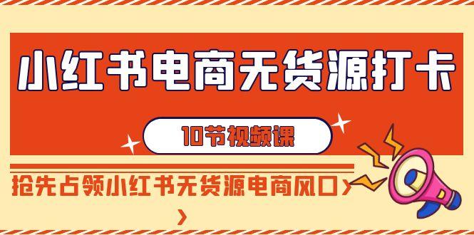 小红书电商无货源打卡，抢先占领小红书无货源电商风口(10节课)-百盛轻创