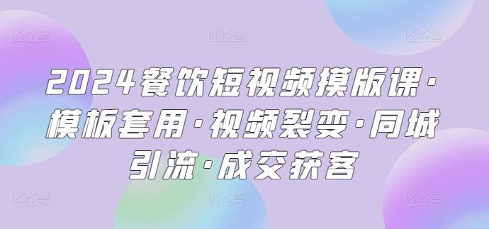 2024餐饮短视频摸版课·模板套用·视频裂变·同城引流·成交获客-百盛轻创