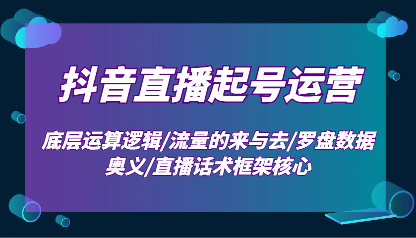 抖音直播起号运营：底层运算逻辑/流量的来与去/罗盘数据奥义/直播话术框架核心-百盛轻创