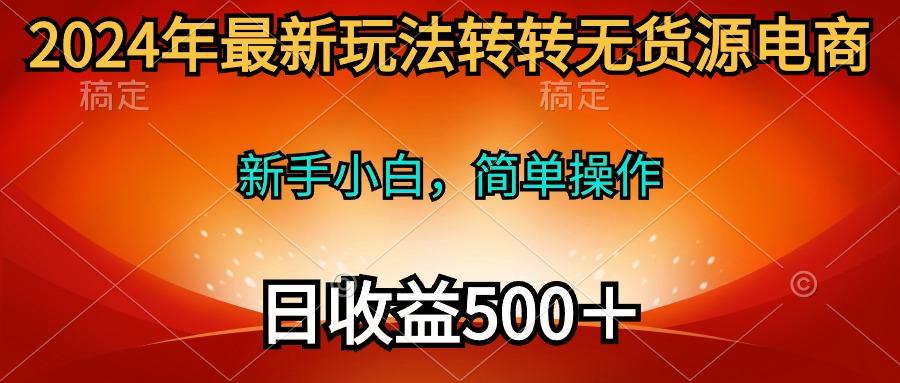 (10003期)2024年最新玩法转转无货源电商，新手小白 简单操作，长期稳定 日收入500＋-百盛轻创