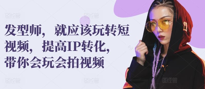 发型师，就应该玩转短视频，提高IP转化，带你会玩会拍视频-小艾项目网