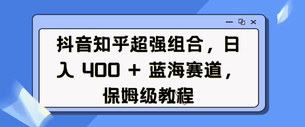 抖音知乎超强组合，日入4张， 蓝海赛道，保姆级教程-百盛轻创