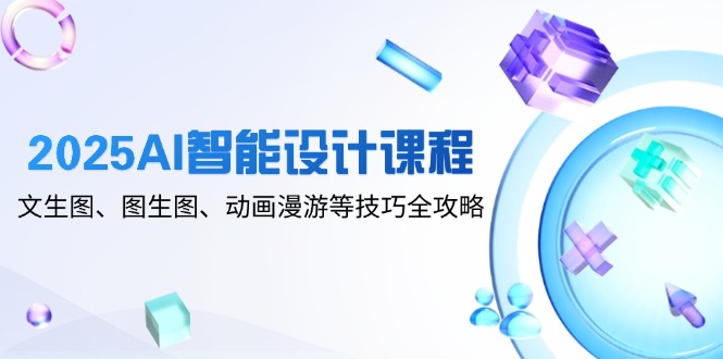 2025AI智能设计课程，文生图、图生图、动画漫游等技巧全攻略-百盛轻创
