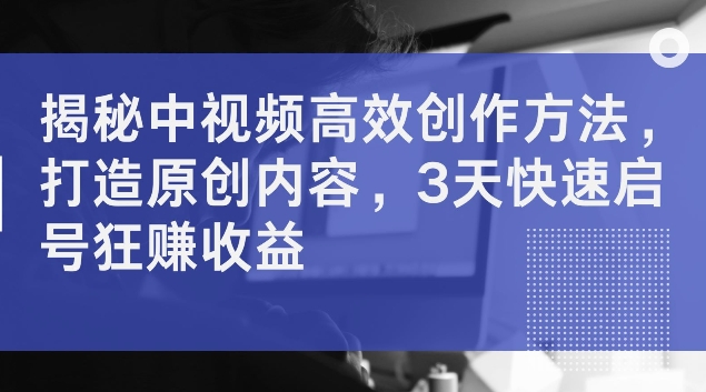 揭秘中视频高效创作方法，打造原创内容，3天快速启号狂赚收益【揭秘】-百盛轻创