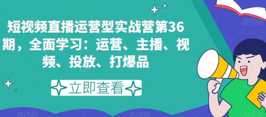 短视频直播运营型实战营第36期，全面学习：运营、主播、视频、投放、打爆品-百盛轻创
