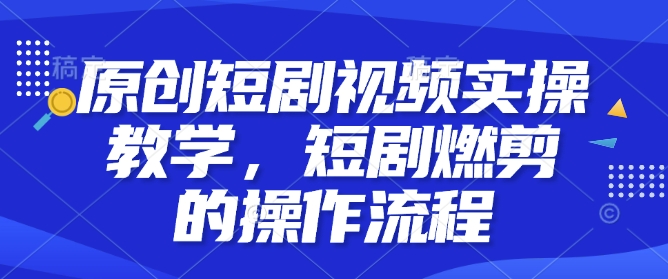 原创短剧视频实操教学，短剧燃剪的操作流程-百盛轻创