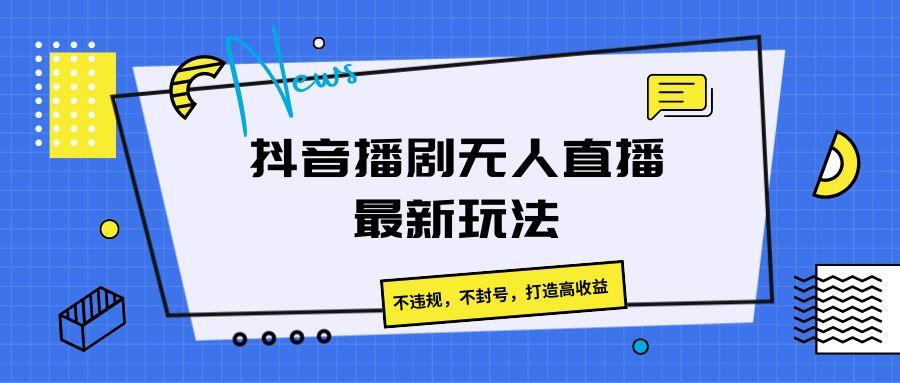 抖音播剧无人直播最新玩法，不违规，不封号，打造高收益-百盛轻创