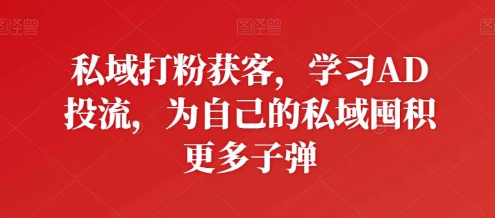 私域打粉获客，学习AD投流，为自己的私域囤积更多子弹-百盛轻创
