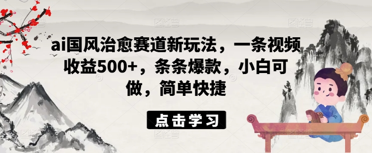 ai国风治愈赛道新玩法，一条视频收益500+，条条爆款，小白可做，简单快捷-小艾项目网