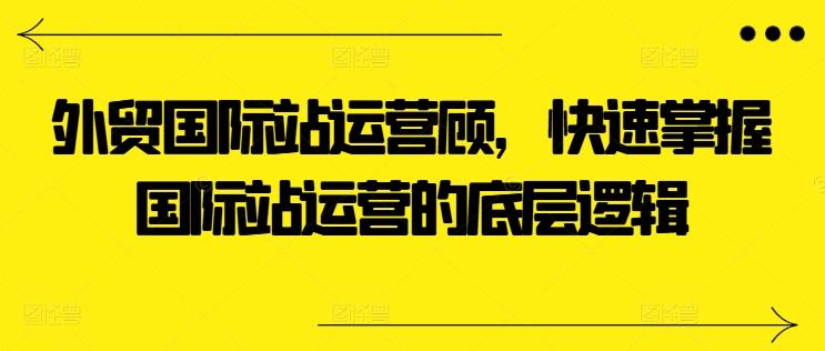 外贸国际站运营顾问，快速掌握国际站运营的底层逻辑-小艾项目网