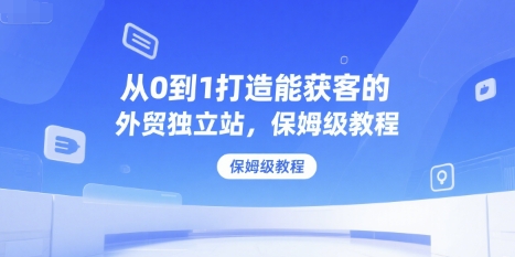 从0到1打造能获客的外贸独立站,保姆级教程