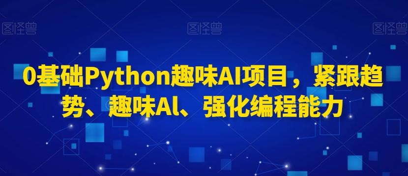 0基础Python趣味AI项目，紧跟趋势、趣味Al、强化编程能力-百盛轻创