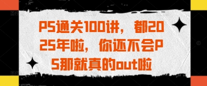 PS通关100讲，都2025年啦，你还不会PS那就真的out啦-百盛轻创