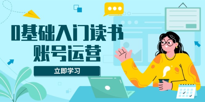 0基础入门读书账号运营，系统课程助你解决素材、流量、变现等难题-百盛轻创
