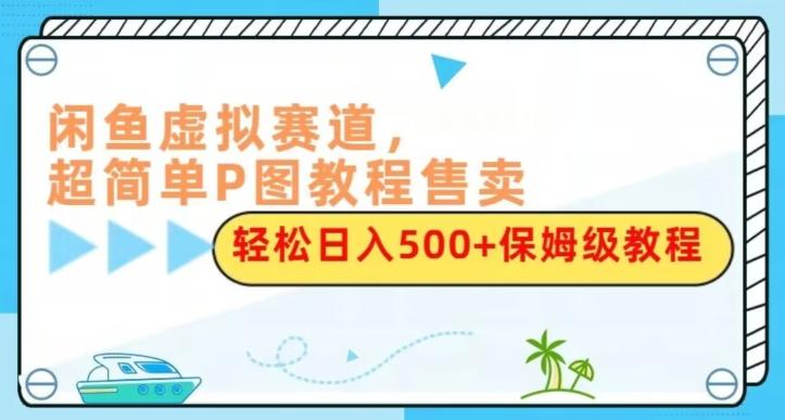 闲鱼虚拟赛道，超简单P图教程售卖，轻松日入500+保姆级教程-小艾项目网