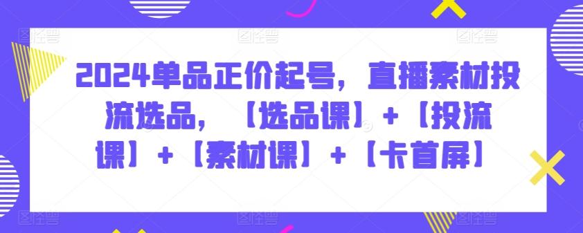 2024单品正价起号，直播素材投流选品，【选品课】+【投流课】+【素材课】+【卡首屏】-百盛轻创