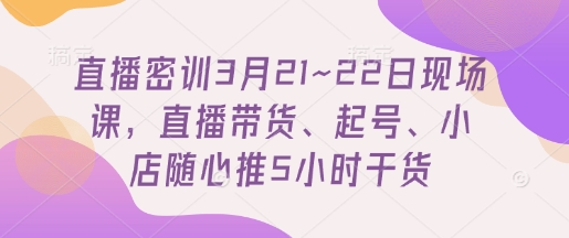 直播密训3月21~22日现场课，​直播带货、起号、小店随心推5小时干货-百盛轻创