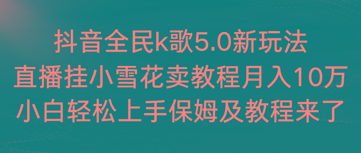 抖音全民k歌5.0新玩法，直播挂小雪花卖教程月入10万，小白轻松上手，保…-百盛轻创