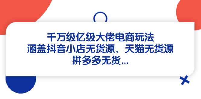 千万级亿级大佬电商玩法：涵盖抖音小店无货源、天猫无货源、拼多多无货…-小艾项目网