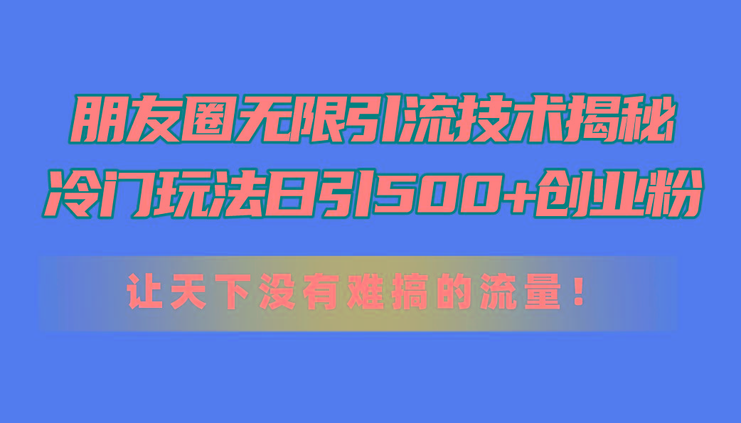 朋友圈无限引流技术揭秘，一个冷门玩法日引500+创业粉，让天下没有难搞…-小艾项目网