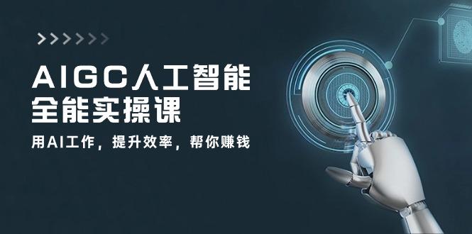 AIGC 人工智能全能实操课：用AI工作，提升效率，帮你赚钱(33节课-百盛轻创