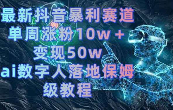 最新抖音暴利赛道，单周涨粉10w＋变现50w的ai数字人落地保姆级教程【揭秘】-百盛轻创