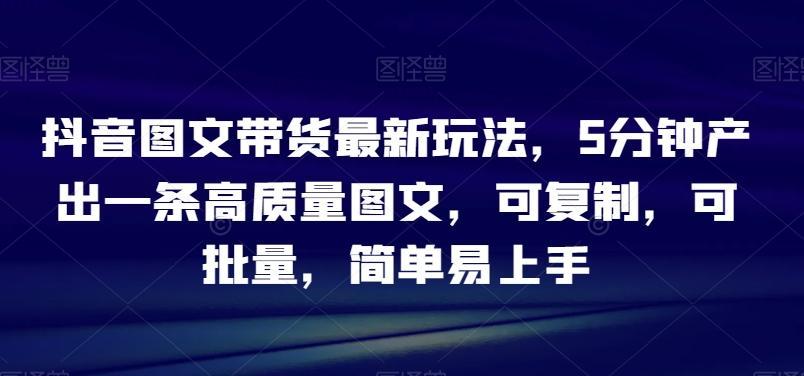 抖音图文带货最新玩法，5分钟产出一条高质量图文，可复制，可批量，简单易上手【揭秘】-百盛轻创
