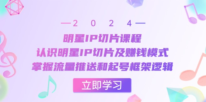 明星IP切片课程：认识明星IP切片及赚钱模式，掌握流量推送和起号框架逻辑-百盛轻创