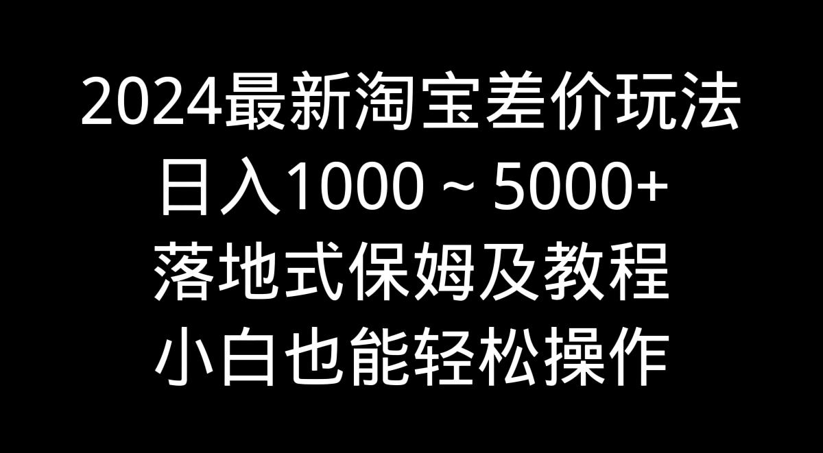 2024最新淘宝差价玩法，日入1000～5000+落地式保姆及教程 小白也能轻松操作-百盛轻创