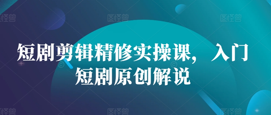 短剧剪辑精修实操课，入门短剧原创解说-小艾项目网