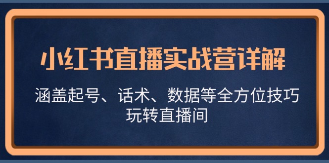 小红书直播实战营详解，涵盖起号、话术、数据等全方位技巧，玩转直播间-小艾项目网