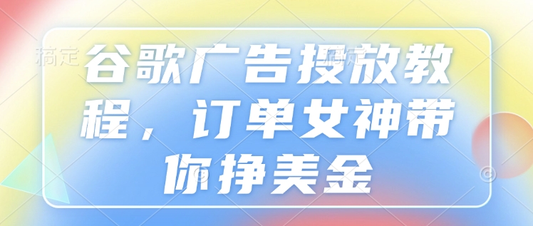 谷歌广告投放教程，订单女神带你挣美金-百盛轻创