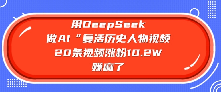 用DeepSeek做AI“复活历史人物”视频，20条视频涨粉10.2W，挣麻了-百盛轻创