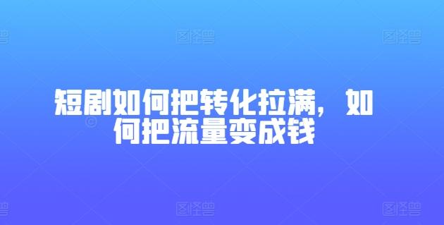 短剧如何把转化拉满，如何把流量变成钱-百盛轻创