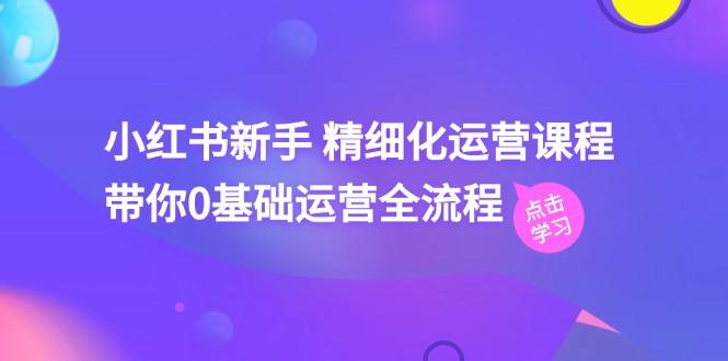 小红书新手 精细化运营课程，带你0基础运营全流程(41节视频课-小艾项目网