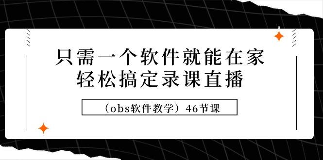 (9336期)只需一个软件就能在家轻松搞定录课直播(obs软件教学)46节课-百盛轻创