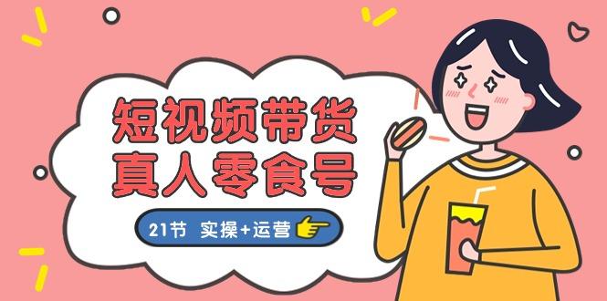短视频带货&真人零食号：更全面的零食带货教程：21节 实操+运营-小艾项目网