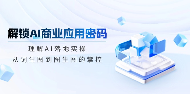 解锁AI商业应用密码：理解AI落地实操，从词生图到图生图的掌控-百盛轻创