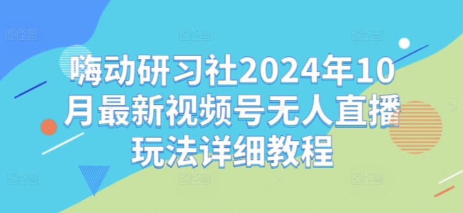 嗨动研习社2024年10月最新视频号无人直播玩法详细教程-百盛轻创