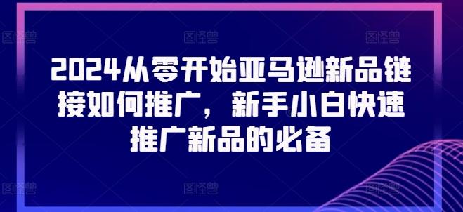 2024从零开始亚马逊新品链接如何推广，新手小白快速推广新品的必备-小艾项目网