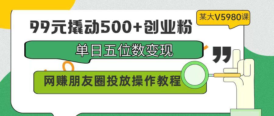 (9534期)99元撬动500+创业粉，单日五位数变现，网赚朋友圈投放操作教程价值5980！-百盛轻创