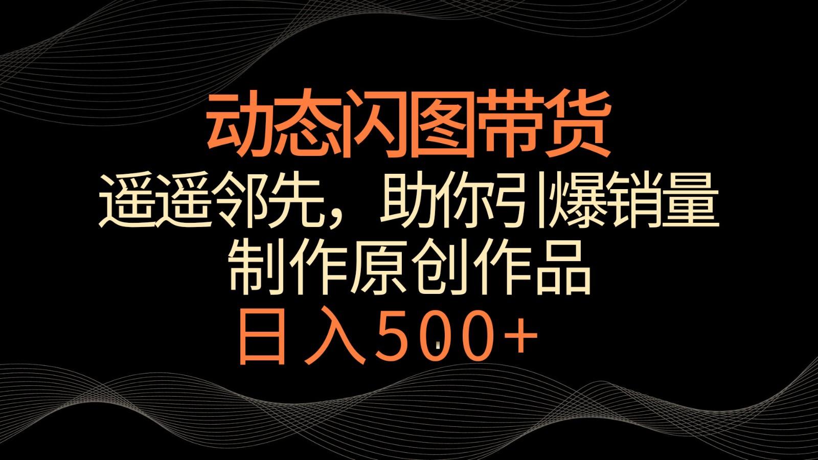 动态闪图带货，遥遥领先，冷门玩法，助你轻松引爆销量！日入500+-百盛轻创