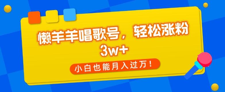 懒羊羊唱歌号，轻松涨粉3w+，小白也能轻松月入过万！-小艾项目网