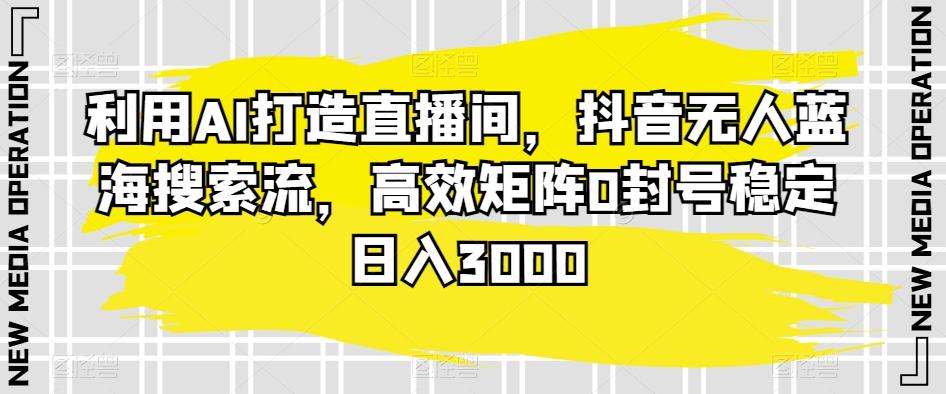 利用AI打造直播间，抖音无人蓝海搜索流，高效矩阵0封号稳定日入3000-小艾项目网