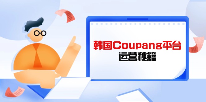 Coupang平台运营秘籍，酷胖卖家必修课，助力卖家提升平台竞争力-小艾项目网