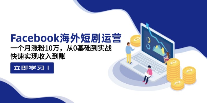 Facebook海外短剧运营：一个月涨粉10万，从0基础到实战，快速实现收入到账-百盛轻创