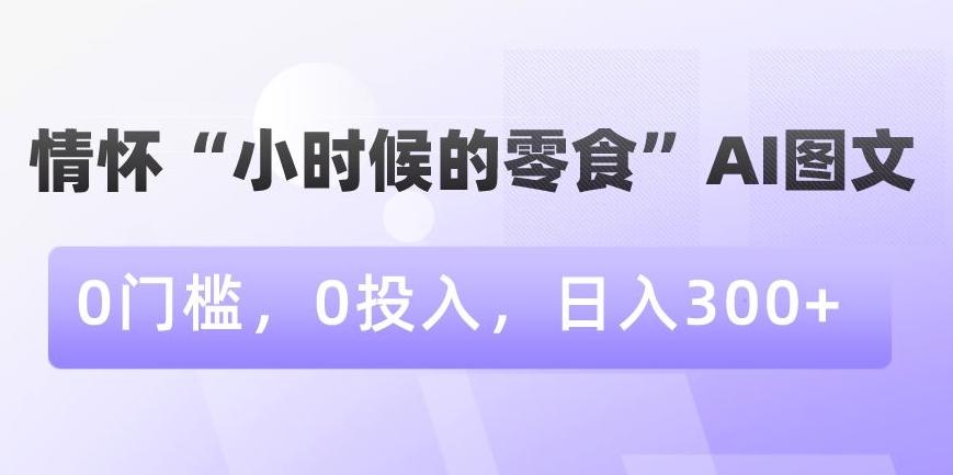 情怀“小时候的零食”AI图文，0门槛，0投入，日入300+【揭秘】-百盛轻创